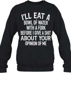 I’ll Eat A Bowl Of Water With A Fork Before I Give A Shit About Your Opinion Of Me  Unisex Sweatshirt