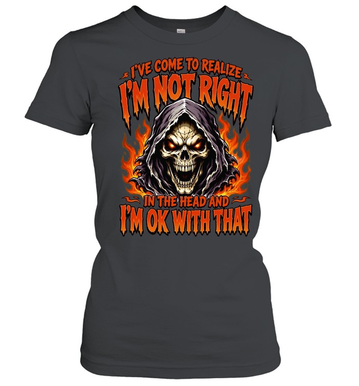 I've Come To Realize I'm Not Right In The Head And I'm Ok With That Classic Women's T-shirt