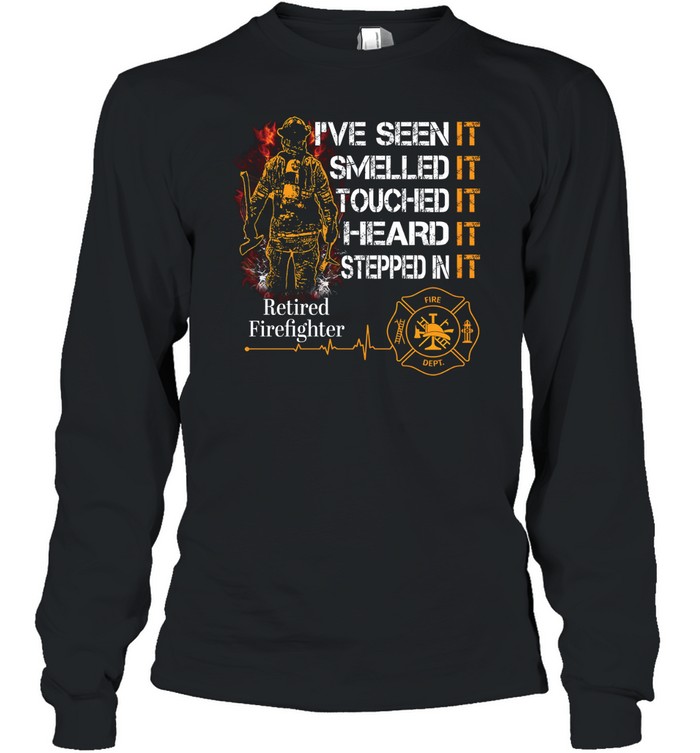 I've Seen It SmelledIt Touched It Heard It Stepped In It Retired Firefighter Long Sleeved T-shirt