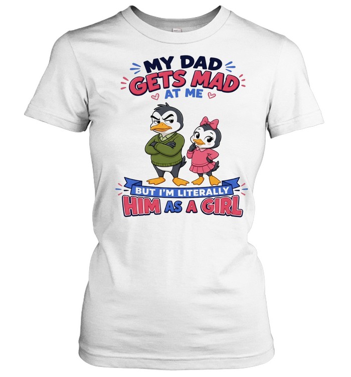 My Dad Gets Mad At Me But I'm Literally Him As A Girl Classic Women's T-shirt