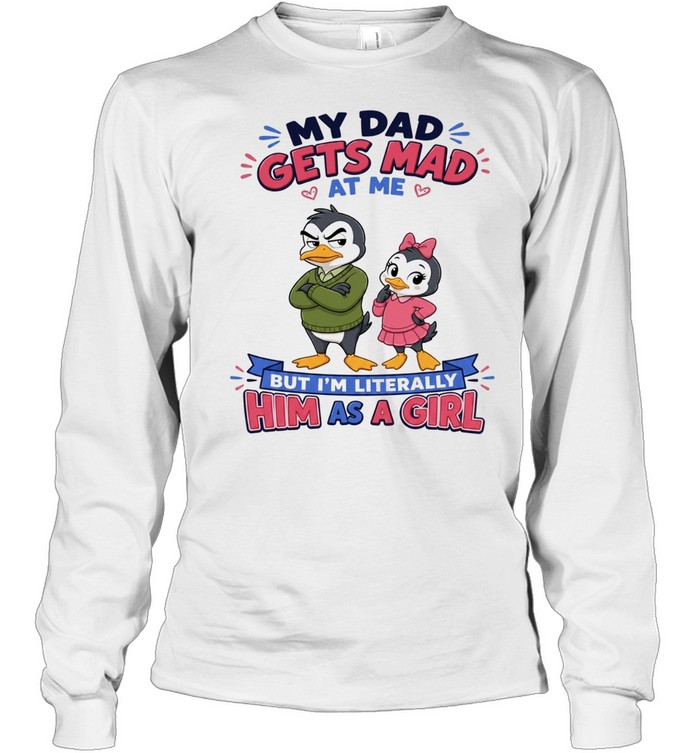 My Dad Gets Mad At Me But I'm Literally Him As A Girl Long Sleeved T-shirt