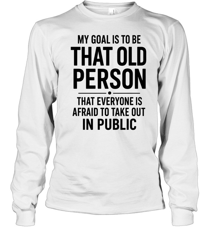 My Goal Is To Be That Old Person Long Sleeved T-shirt