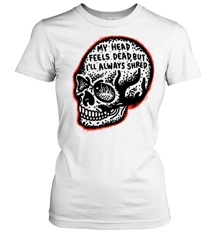 My Head Feels Dead but I’ll Always Shred Classic Women's T-shirt