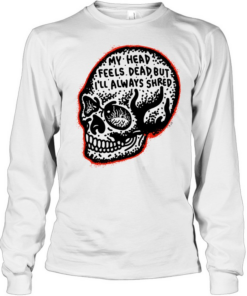 My Head Feels Dead but I’ll Always Shred Long Sleeved T-shirt