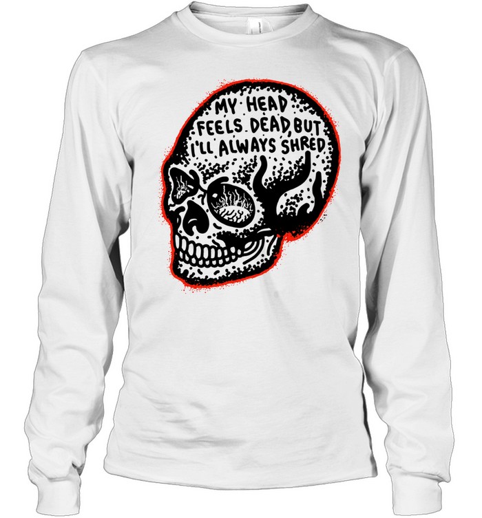 My Head Feels Dead but I’ll Always Shred Long Sleeved T-shirt