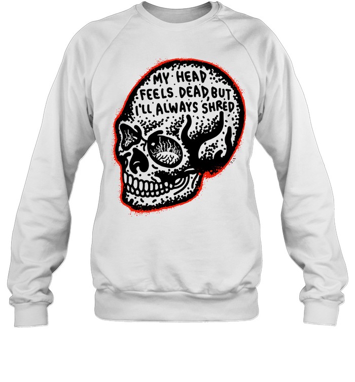 My Head Feels Dead but I’ll Always Shred Unisex Sweatshirt