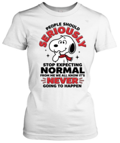 People Should Seriously Stop Expecting Normal From Me We All Know It's Never Going To Happen  Classic Women's T-shirt