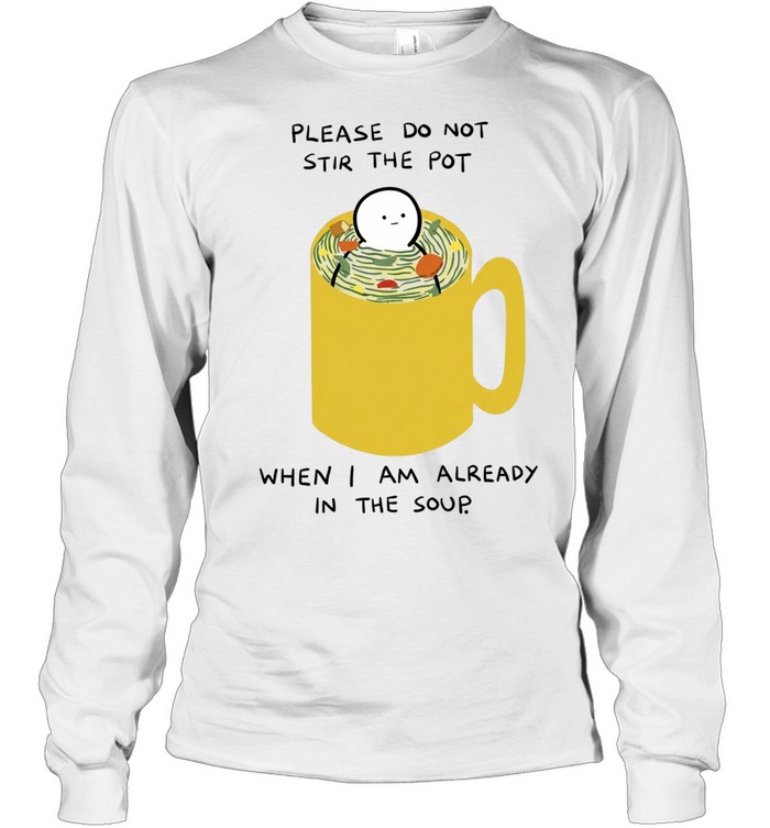 Please Do Not Stir the Pot When I Am Already in the Soup Long Sleeved T-shirt