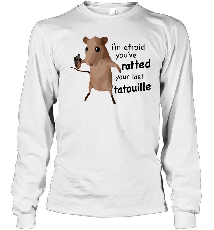 Ratatouille I am afraid you have ratted your last tatouille Long Sleeved T-shirt