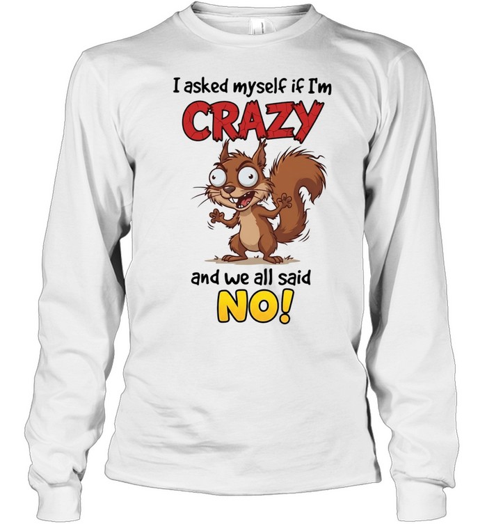 Squirrel I asked myself if I’m crazy and we all said no Long Sleeved T-shirt