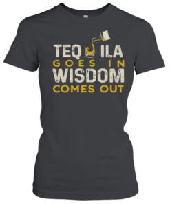 Tequila goes in wisdom comes out  Classic Women's T-shirt