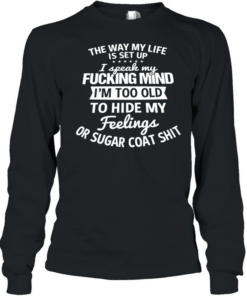 The Way My Life Is Set Up I Speak My Fucking Mind I Am Too Old To Hide My Feelings  Long Sleeved T-shirt