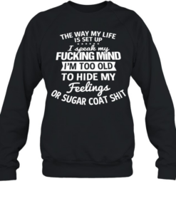 The Way My Life Is Set Up I Speak My Fucking Mind I Am Too Old To Hide My Feelings  Unisex Sweatshirt