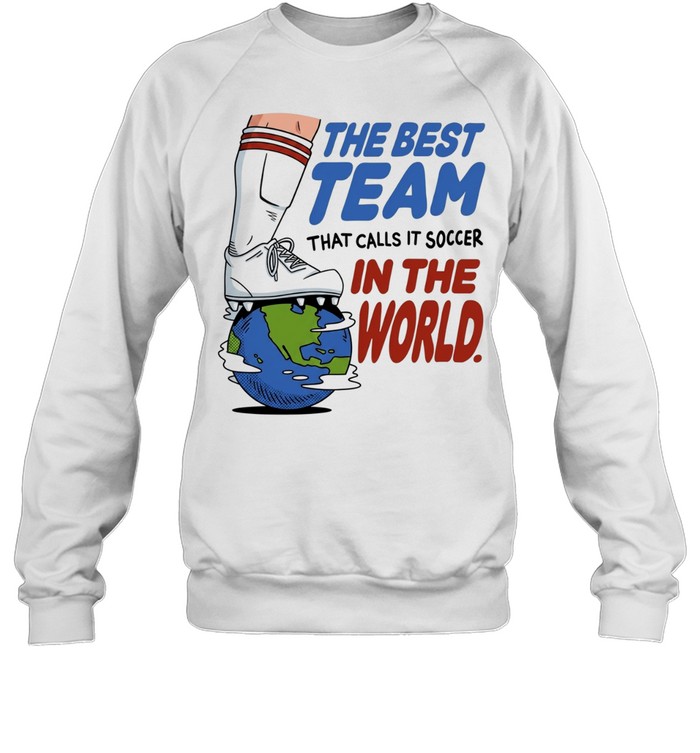 The best team that calls it soccer in the world Unisex Sweatshirt