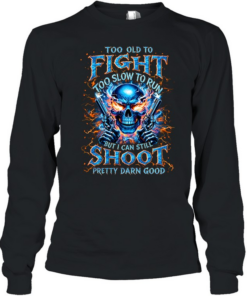 Too Old To Fight Too Slow To Run But I Can Still Shoot Pretty Darn Good Long Sleeved T-shirt