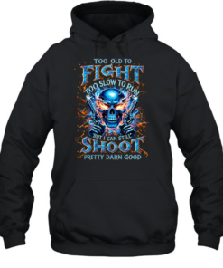 Too Old To Fight Too Slow To Run But I Can Still Shoot Pretty Darn Good Unisex Hoodie