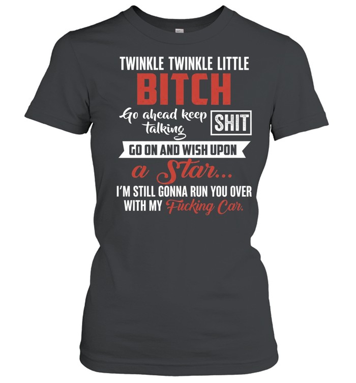 Twinkle Twinkle Little Bitch Go Ahead Keep Talking I Am Still Gonna Run You Over Classic Women's T-shirt