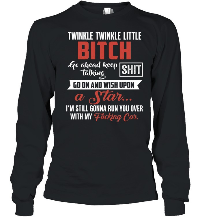 Twinkle Twinkle Little Bitch Go Ahead Keep Talking I Am Still Gonna Run You Over Long Sleeved T-shirt