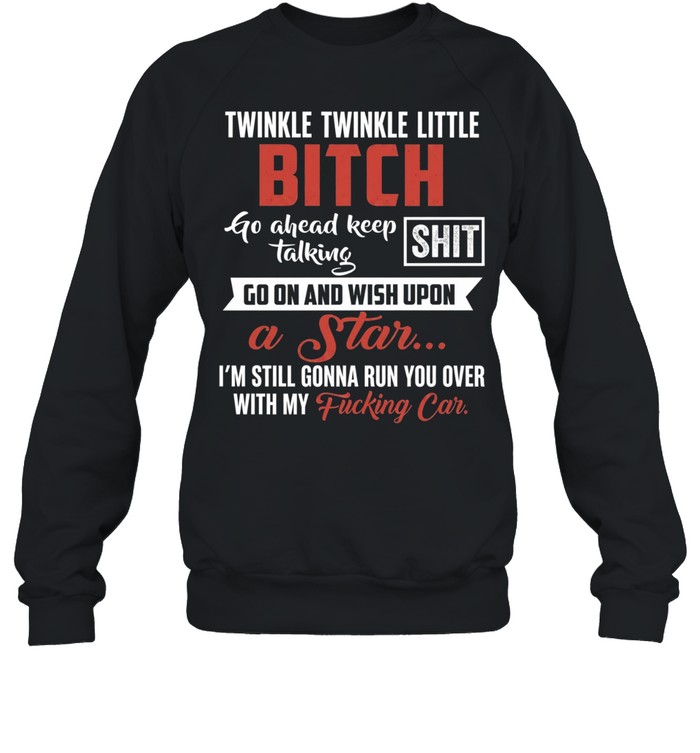 Twinkle Twinkle Little Bitch Go Ahead Keep Talking I Am Still Gonna Run You Over Unisex Sweatshirt