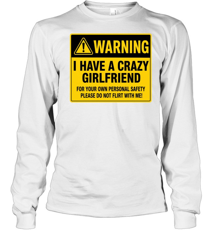 Warning I Have a Crazy Girlfriend for Your Own Personal Safety Please Do Not Flirt with Me Long Sleeved T-shirt