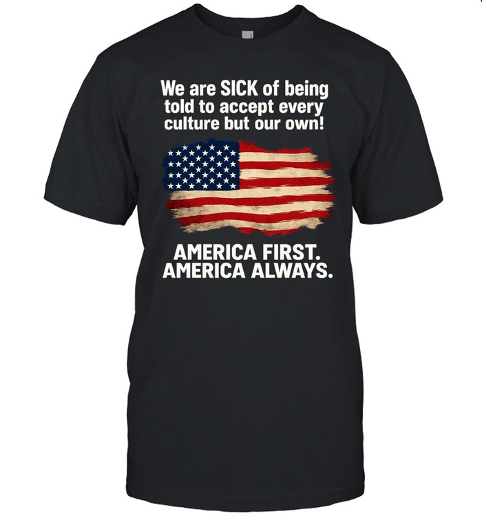 We Are Sick Of Being Told To Accept Every Culture But Our Own America First America Always Patriotic Statement Classic Men's T-shirt
