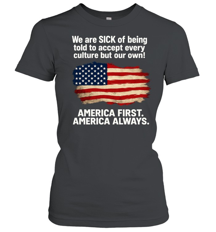 We Are Sick Of Being Told To Accept Every Culture But Our Own America First America Always Patriotic Statement Classic Women's T-shirt