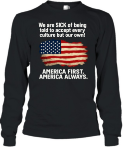We Are Sick Of Being Told To Accept Every Culture But Our Own America First America Always Patriotic Statement Long Sleeved T-shirt