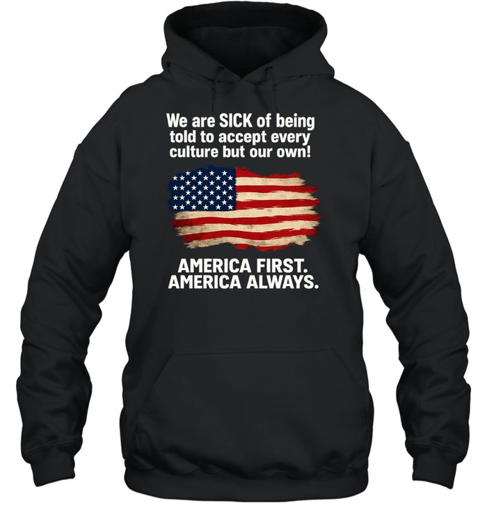 We Are Sick Of Being Told To Accept Every Culture But Our Own America First America Always Patriotic Statement Unisex Hoodie