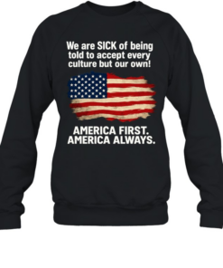 We Are Sick Of Being Told To Accept Every Culture But Our Own America First America Always Patriotic Statement Unisex Sweatshirt