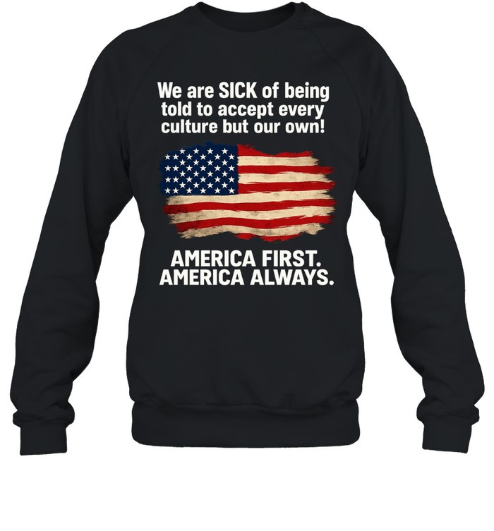 We Are Sick Of Being Told To Accept Every Culture But Our Own America First America Always Patriotic Statement Unisex Sweatshirt