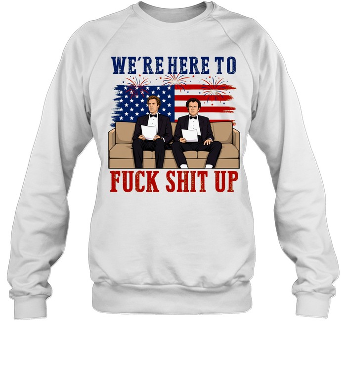 We’re Here To Fuck Shit Up Funny Step Brothers 4th of July Unisex Sweatshirt