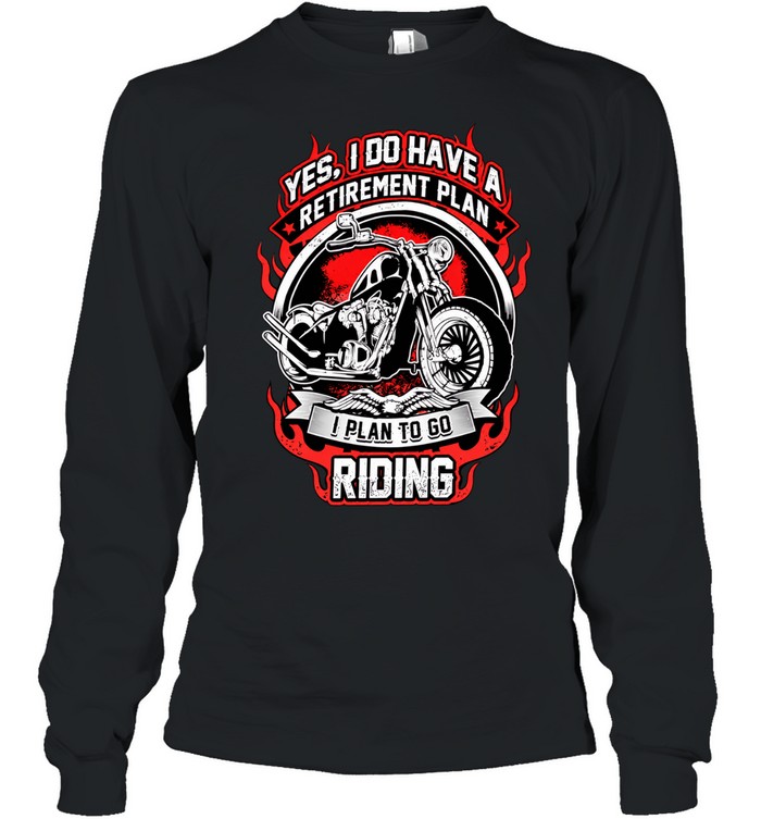 Yes I do have a retirement plan I plan to go riding Long Sleeved T-shirt